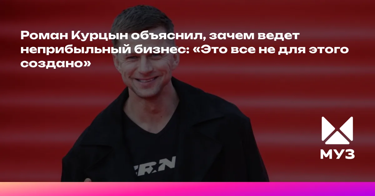 Роман Курцын объяснил, зачем ведет неприбыльный бизнес: «Это все не для ...