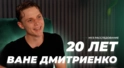 20 ЛЕТ ВАНЕ ДМИТРИЕНКО
